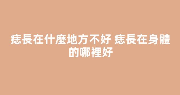 痣長在什麼地方不好 痣長在身體的哪裡好